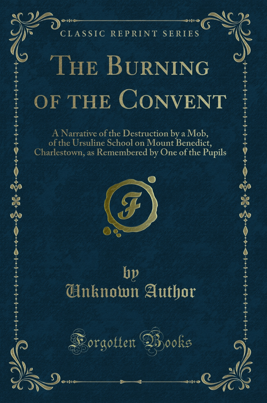 The Burning of the Convent: A Narrative of the Destruction by a Mob, of the Ursuline School on Mount Benedict, Charlestown, as Remembered by One of the Pupils (Classic Reprint)