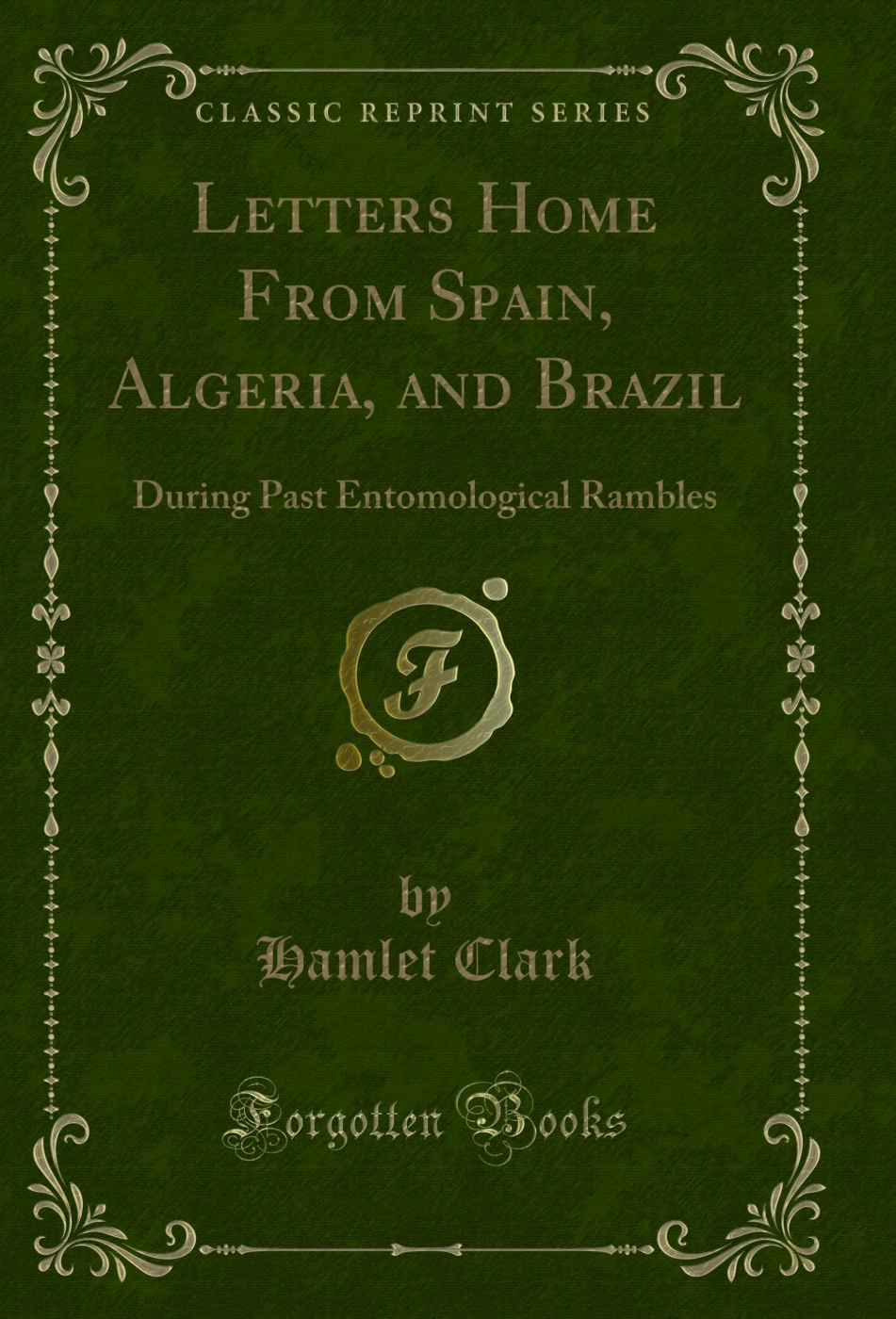 Letters Home From Spain, Algeria, and Brazil: During Past Entomological Rambles (Classic Reprint)