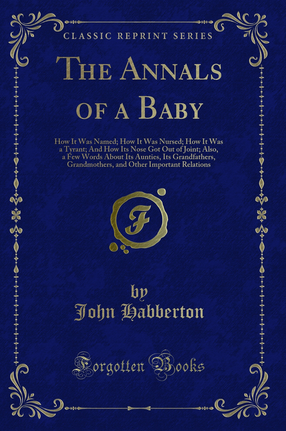 The Annals of a Baby: How It Was Named; How It Was Nursed; How It Was a Tyrant; And How Its Nose Got Out of Joint; Also, a Few Words About Its Aunties, Its Grandfathers, Grandmothers, and Other Important Relations (Classic Reprint)