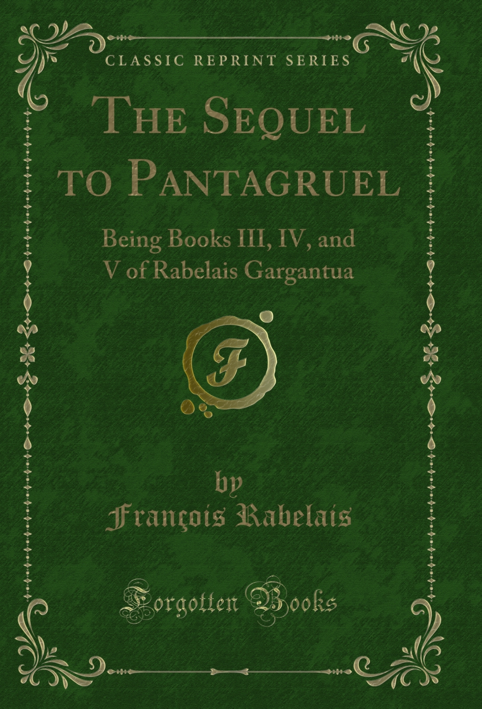 The Sequel to Pantagruel: Being Books III, IV, and V of Rabelais Gargantua (Classic Reprint)