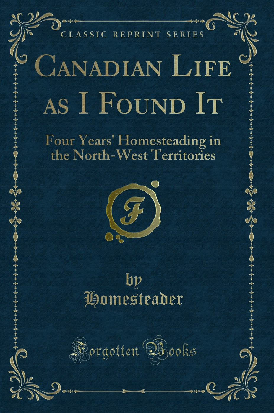 Canadian Life as I Found It: Four Years' Homesteading in the North-West Territories (Classic Reprint)