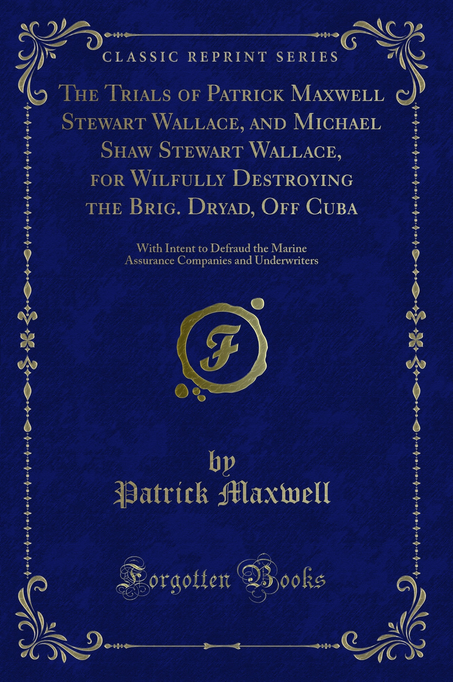 The Trials of Patrick Maxwell Stewart Wallace, and Michael Shaw Stewart Wallace, for Wilfully Destroying the Brig. Dryad, Off Cuba: With Intent to Defraud the Marine Assurance Companies and Underwriters (Classic Reprint)