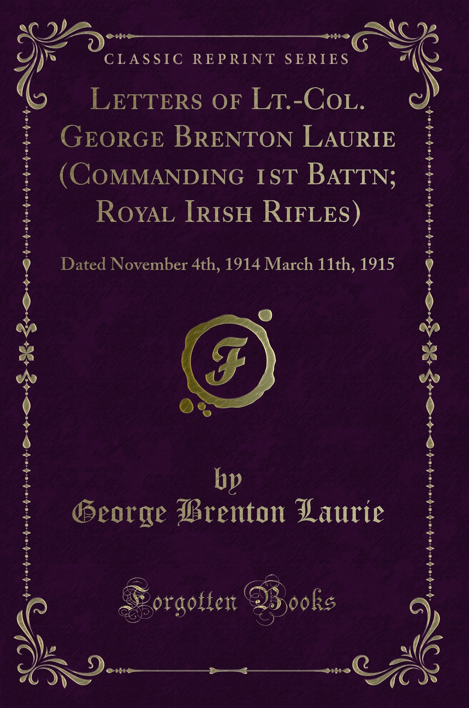 Letters of Lt.-Col. George Brenton Laurie (Commanding 1st Battn; Royal Irish Rifles): Dated November 4th, 1914 March 11th, 1915 (Classic Reprint)