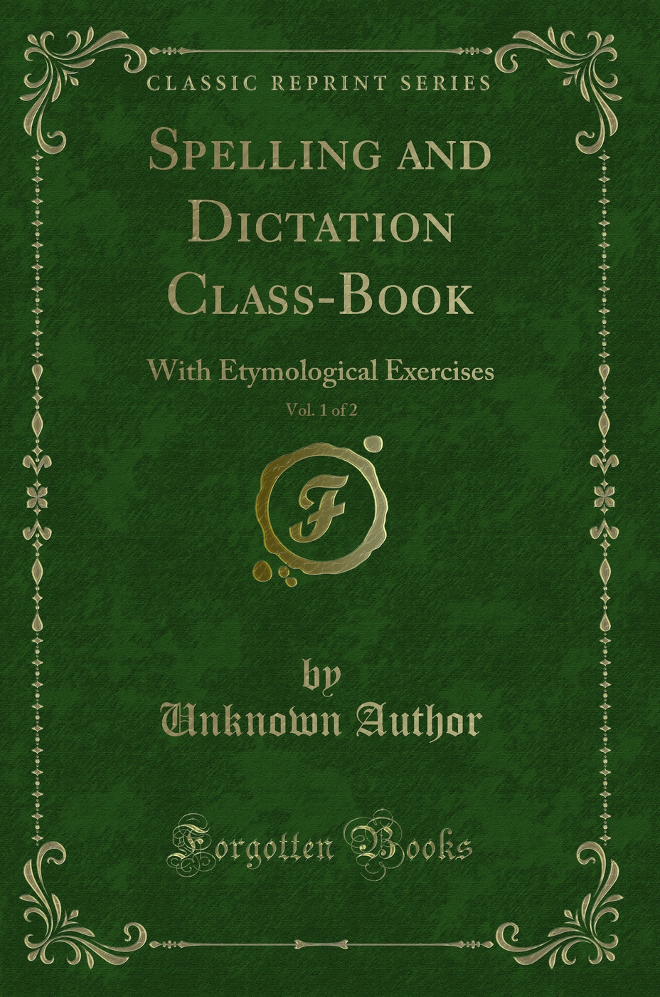 Spelling and Dictation Class-Book, Vol. 1 of 2: With Etymological Exercises (Classic Reprint)