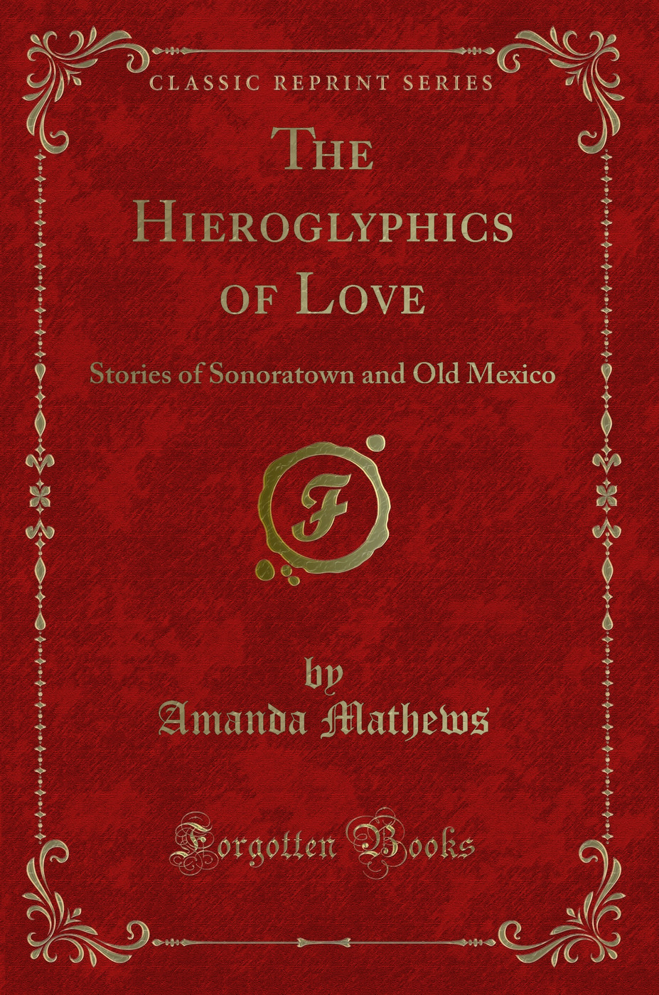 The Hieroglyphics of Love: Stories of Sonoratown and Old Mexico (Classic Reprint)