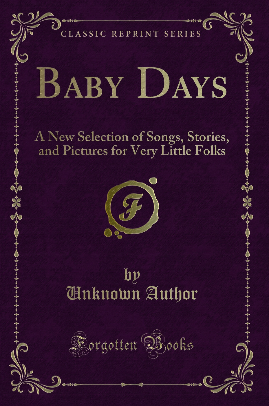 Baby Days: A New Selection of Songs, Stories, and Pictures for Very Little Folks (Classic Reprint)