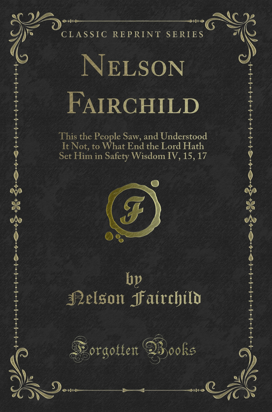 Nelson Fairchild: This the People Saw, and Understood It Not, to What End the Lord Hath Set Him in Safety Wisdom IV, 15, 17 (Classic Reprint)