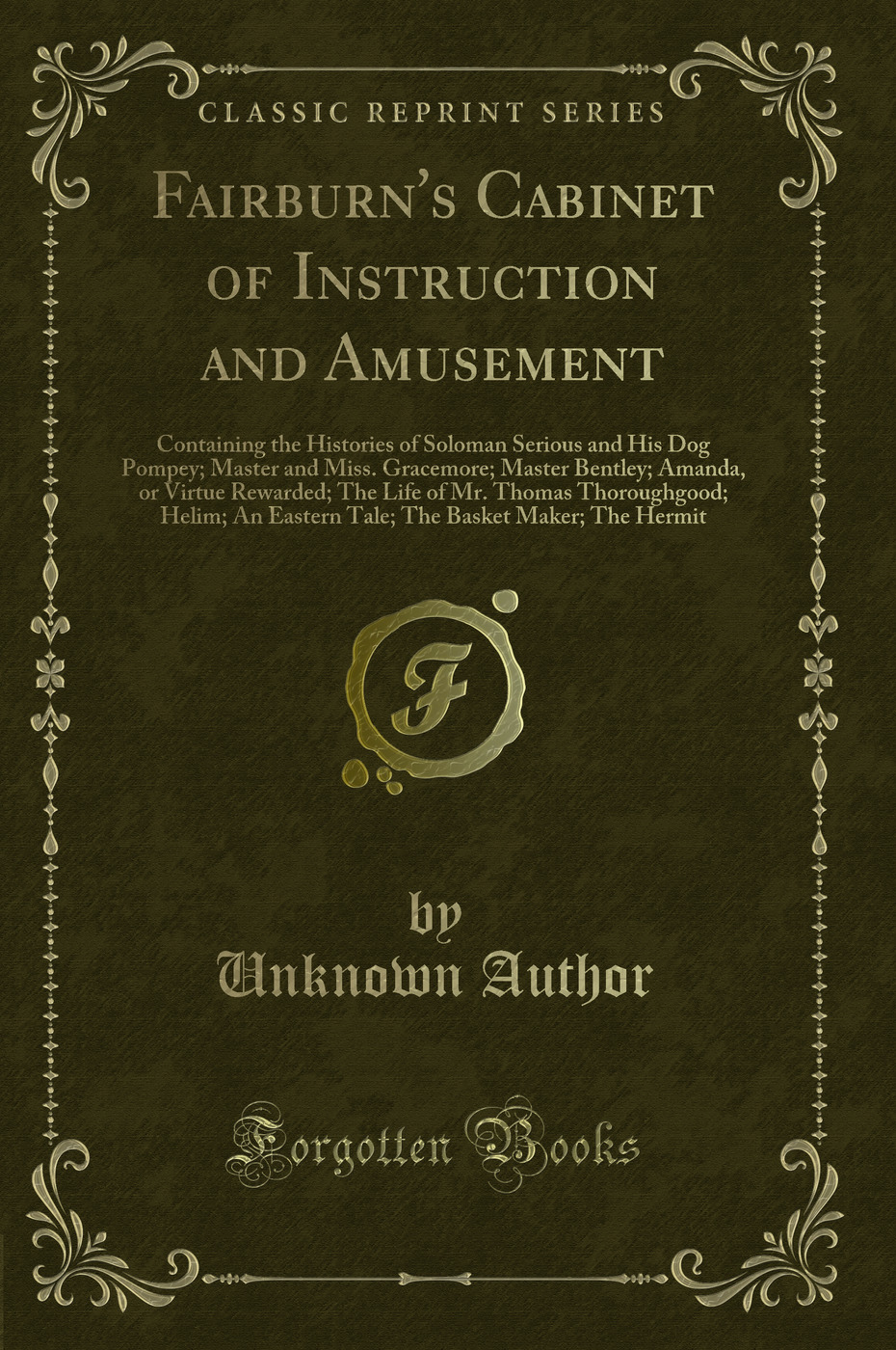 Fairburn's Cabinet of Instruction and Amusement: Containing the Histories of Soloman Serious and His Dog Pompey; Master and Miss. Gracemore; Master Bentley; Amanda, or Virtue Rewarded; The Life of Mr. Thomas Thoroughgood; Helim; An Eastern Tale; The Baske