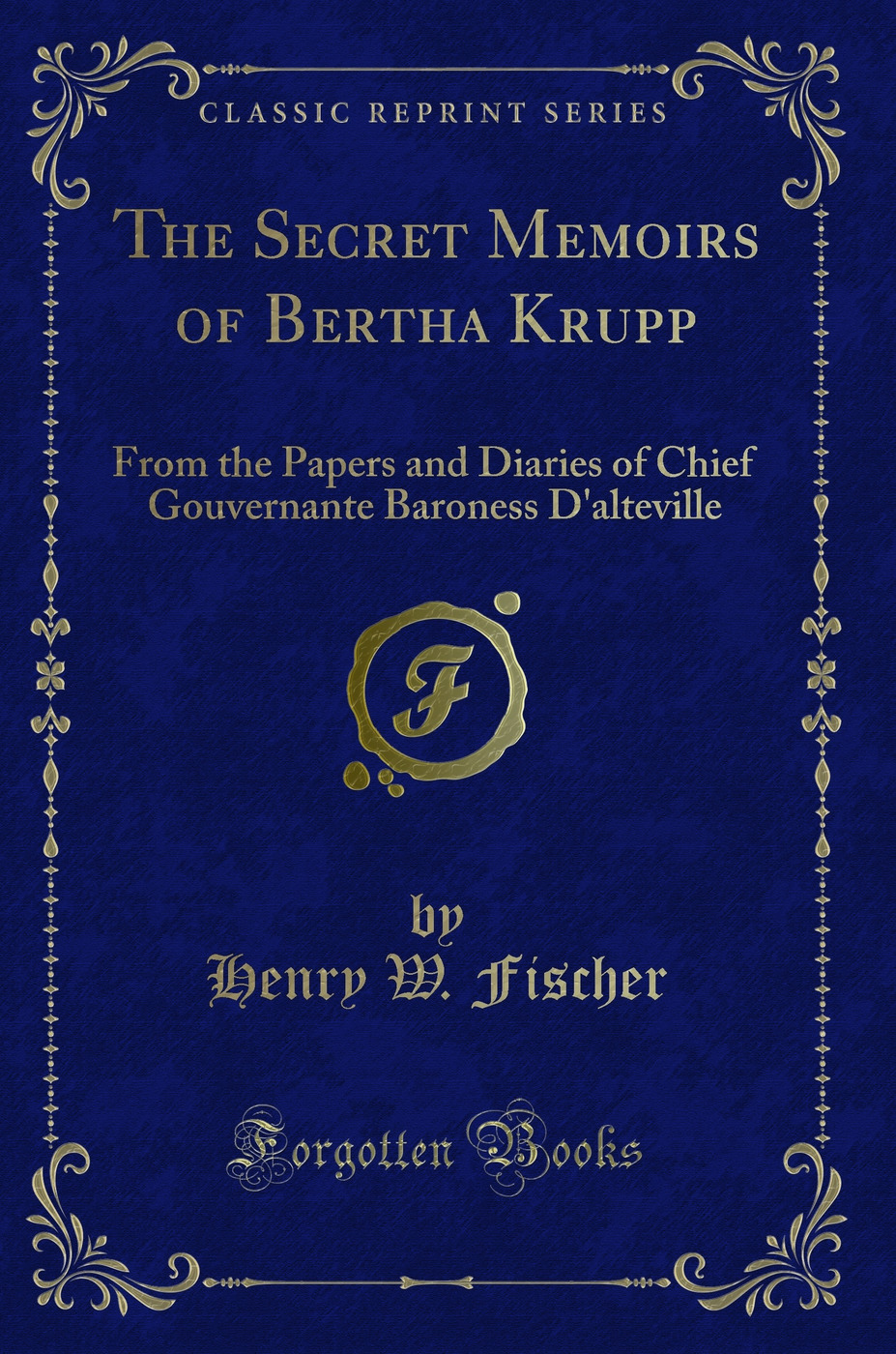The Secret Memoirs of Bertha Krupp: From the Papers and Diaries of Chief Gouvernante Baroness D'alteville (Classic Reprint)