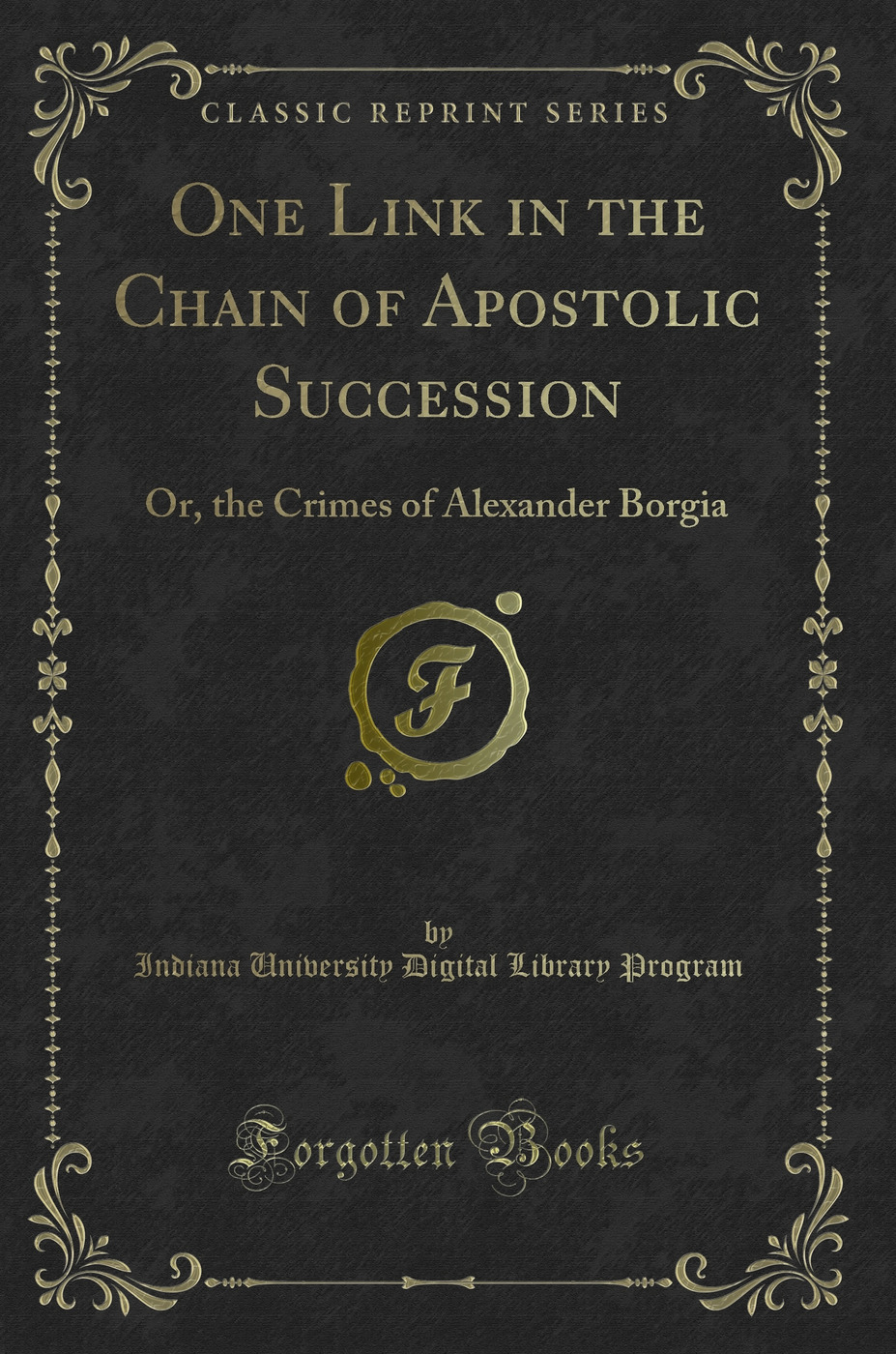 One Link in the Chain of Apostolic Succession: Or, the Crimes of Alexander Borgia (Classic Reprint)