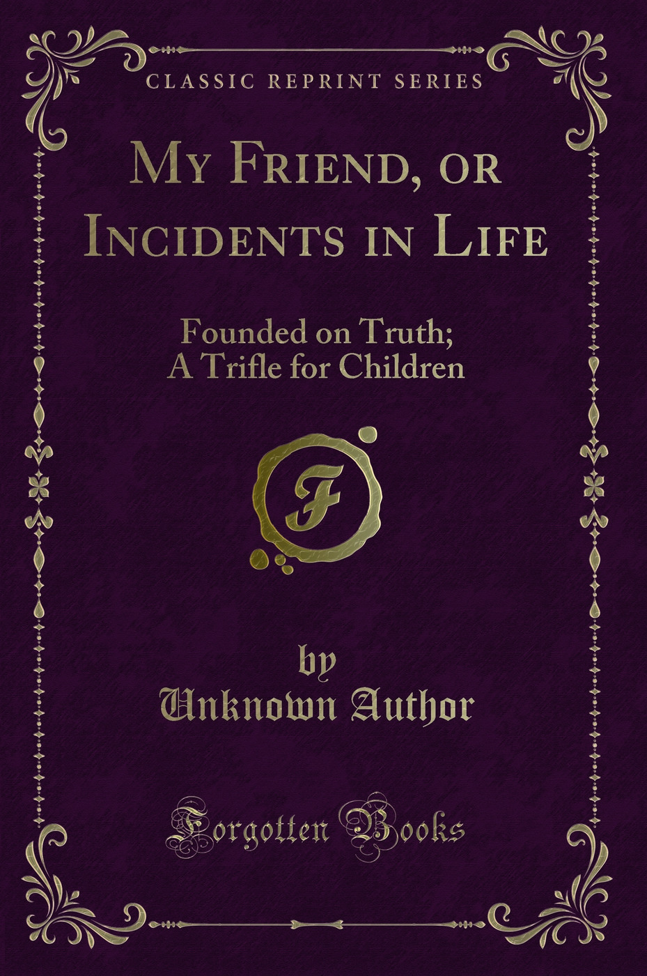 My Friend, or Incidents in Life: Founded on Truth; A Trifle for Children (Classic Reprint)