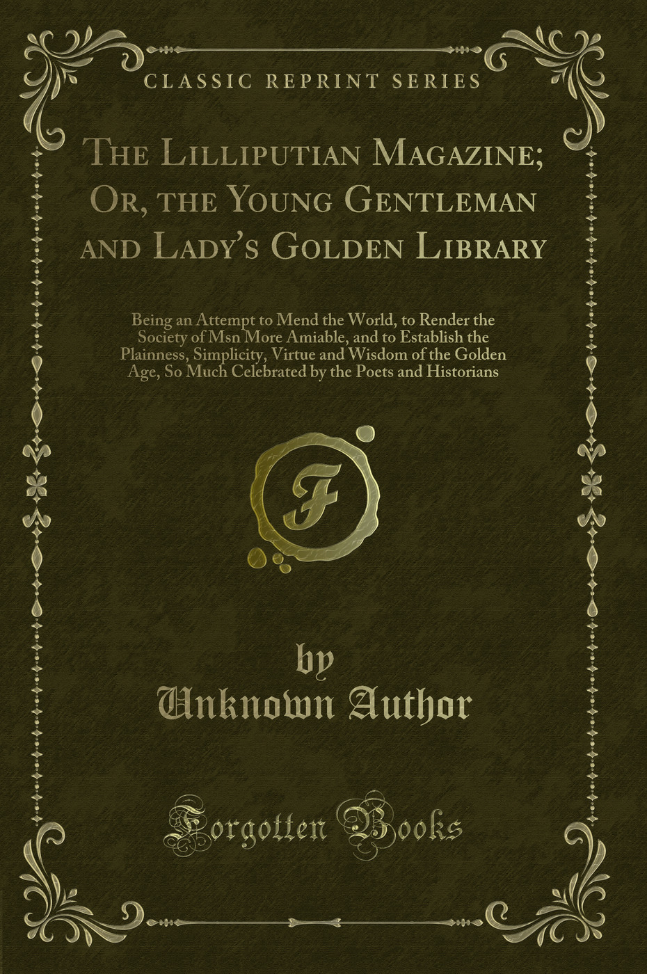 The Lilliputian Magazine; Or, the Young Gentleman and Lady's Golden Library: Being an Attempt to Mend the World, to Render the Society of Msn More Amiable, and to Establish the Plainness, Simplicity, Virtue and Wisdom of the Golden Age, So Much Celebrated