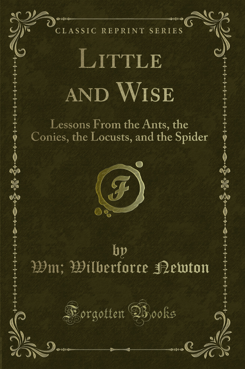 Little and Wise: Lessons From the Ants, the Conies, the Locusts, and the Spider (Classic Reprint)