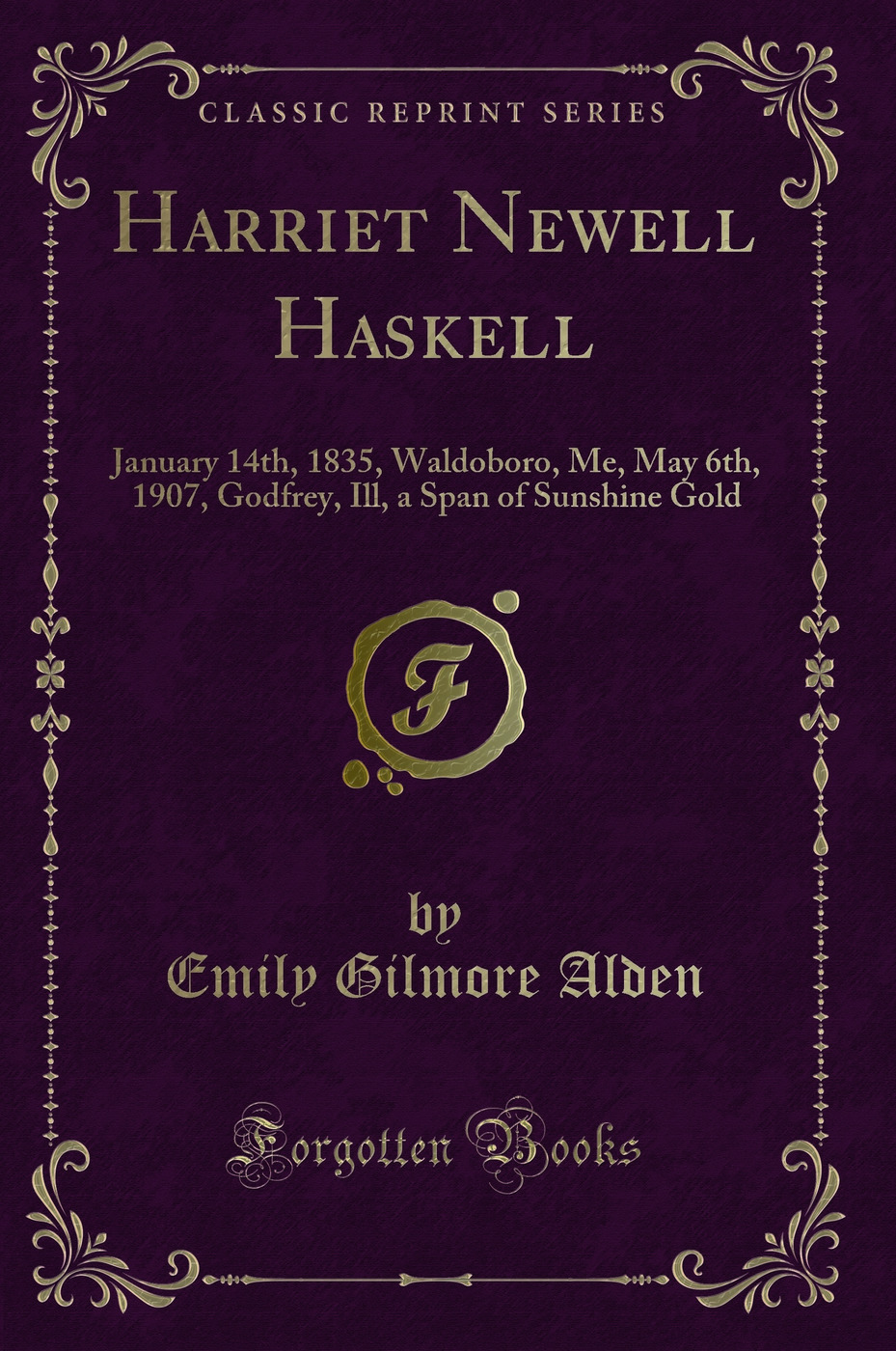 Harriet Newell Haskell: January 14th, 1835, Waldoboro, Me, May 6th, 1907, Godfrey, Ill, a Span of Sunshine Gold (Classic Reprint)