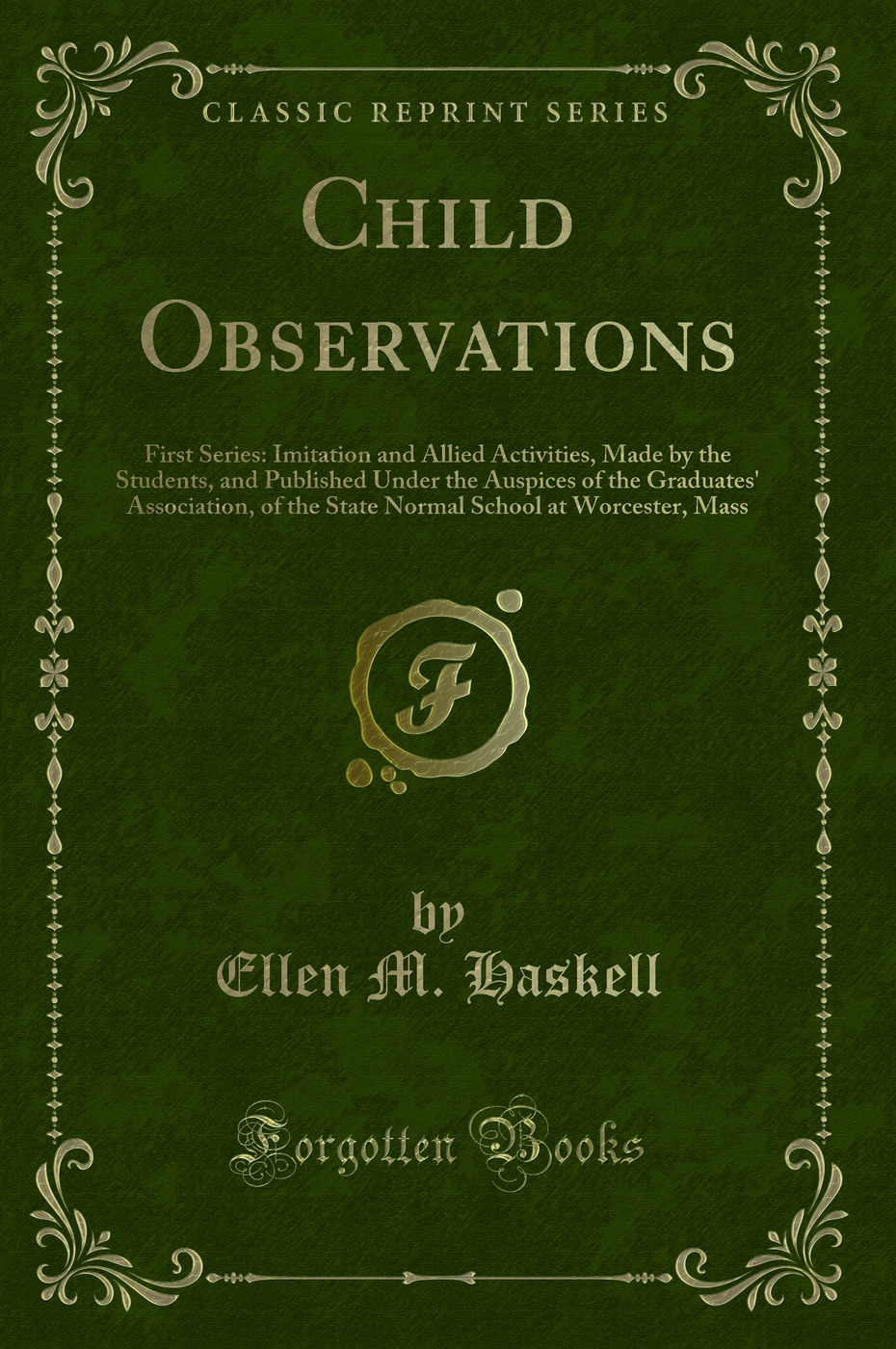 Child Observations: First Series: Imitation and Allied Activities, Made by the Students, and Published Under the Auspices of the Graduates' Association, of the State Normal School at Worcester, Mass (Classic Reprint)