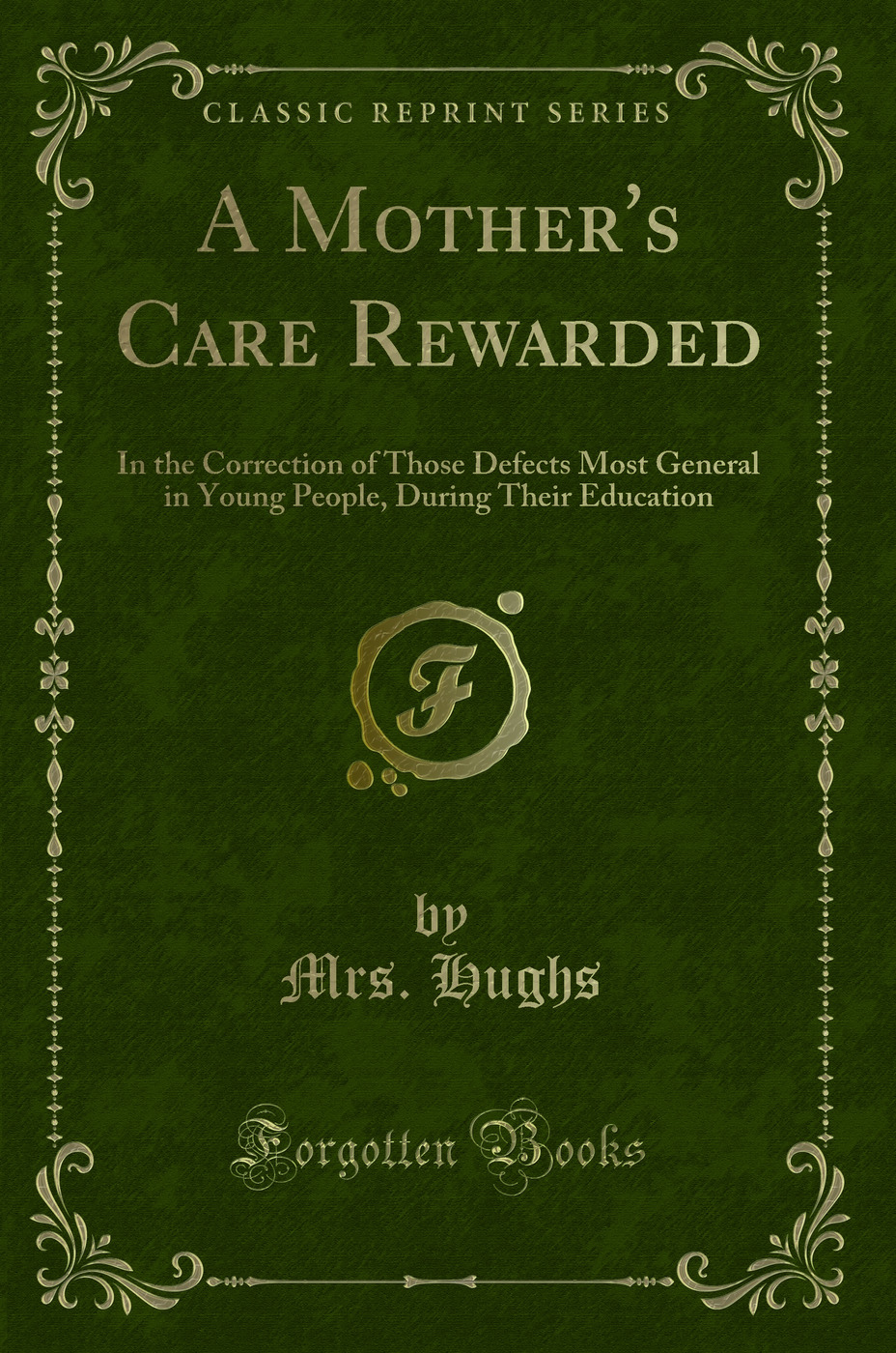 A Mother's Care Rewarded: In the Correction of Those Defects Most General in Young People, During Their Education (Classic Reprint)
