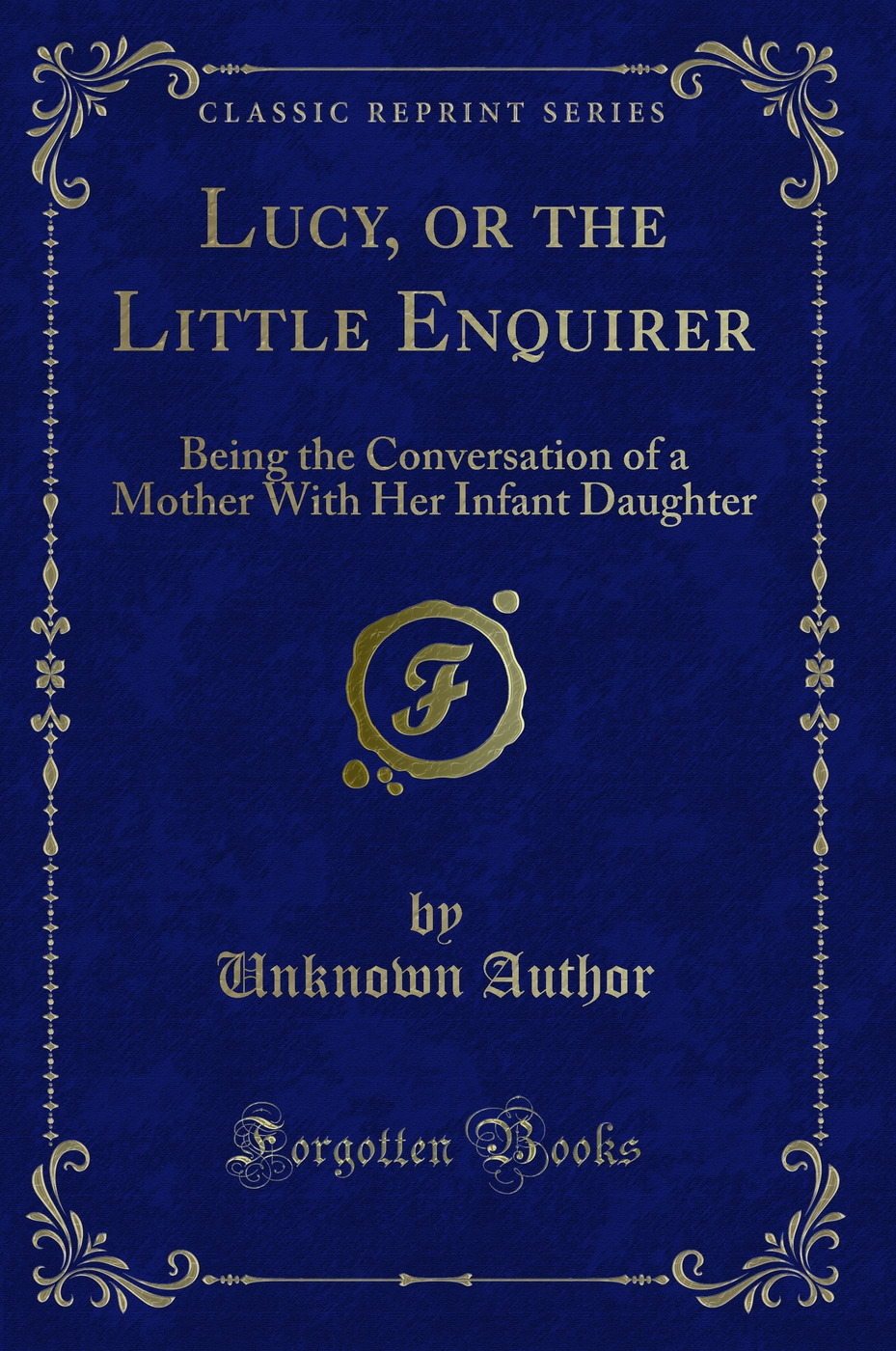 Lucy, or the Little Enquirer: Being the Conversation of a Mother With Her Infant Daughter (Classic Reprint)