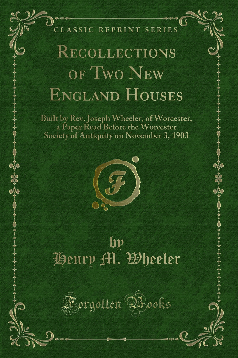 Recollections of Two New England Houses: Built by Rev. Joseph Wheeler, of Worcester, a Paper Read Before the Worcester Society of Antiquity on November 3, 1903 (Classic Reprint)