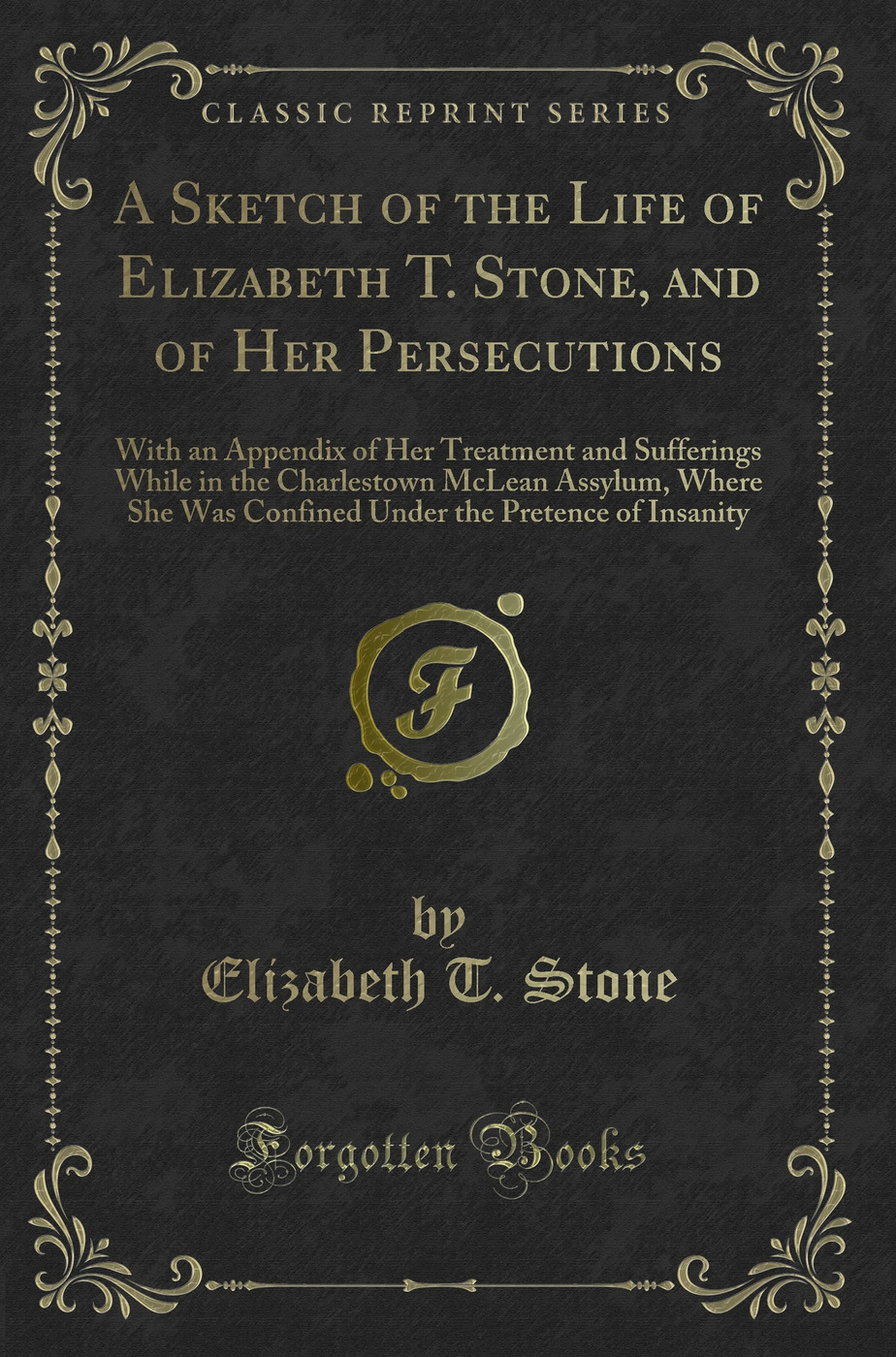 A Sketch of the Life of Elizabeth T. Stone, and of Her Persecutions: With an Appendix of Her Treatment and Sufferings While in the Charlestown McLean Assylum, Where She Was Confined Under the Pretence of Insanity (Classic Reprint)