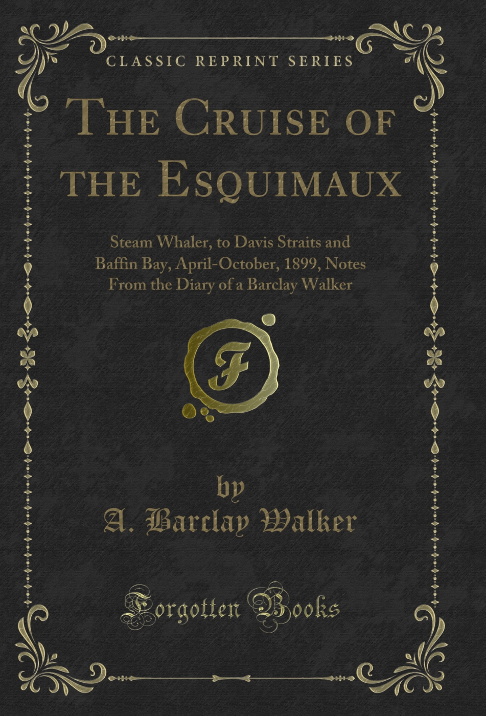 The Cruise of the Esquimaux: Steam Whaler, to Davis Straits and Baffin Bay, April-October, 1899, Notes From the Diary of a Barclay Walker (Classic Reprint)