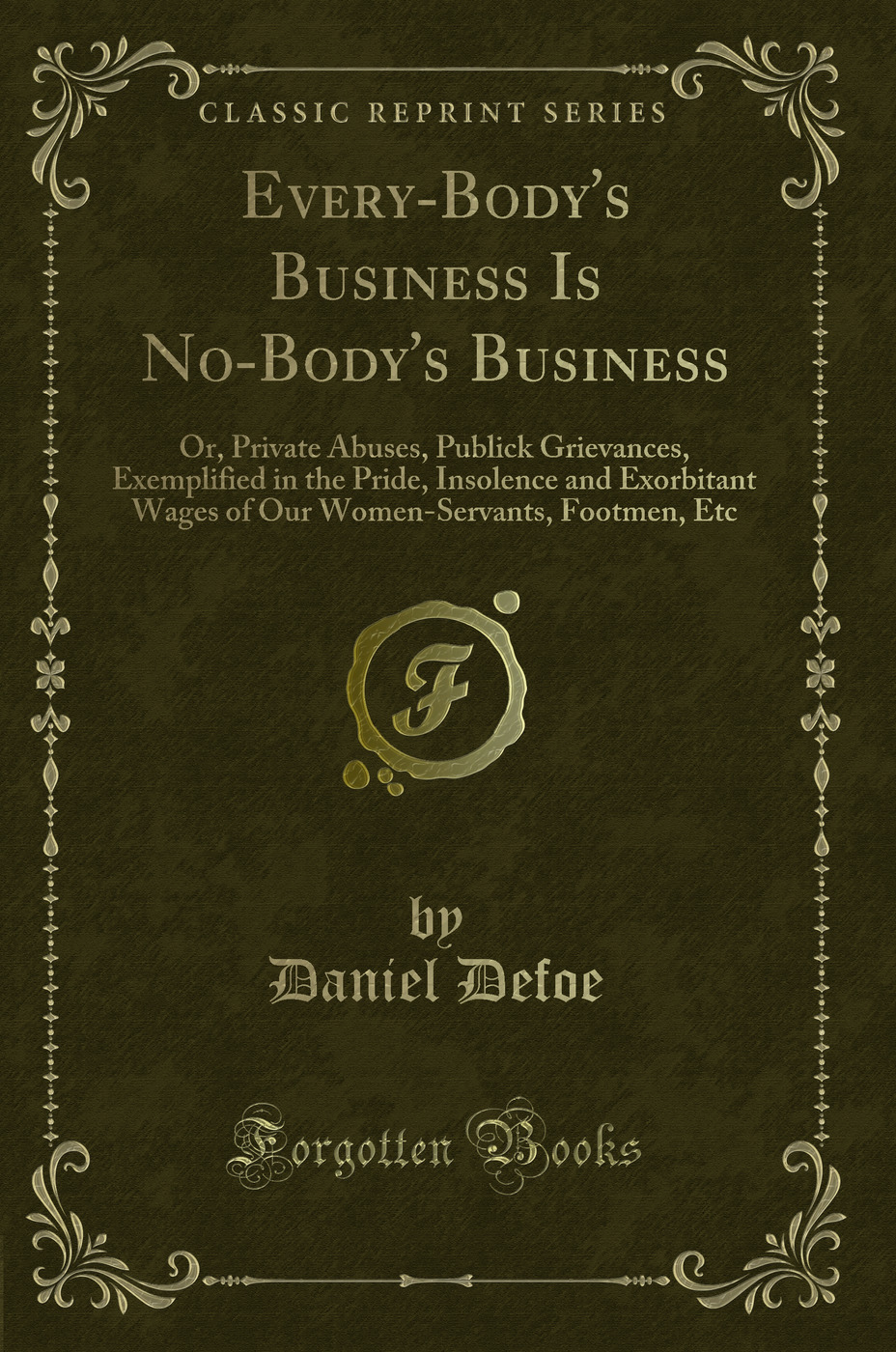 Every-Body's Business Is No-Body's Business: Or, Private Abuses, Publick Grievances, Exemplified in the Pride, Insolence and Exorbitant Wages of Our Women-Servants, Footmen, Etc (Classic Reprint)