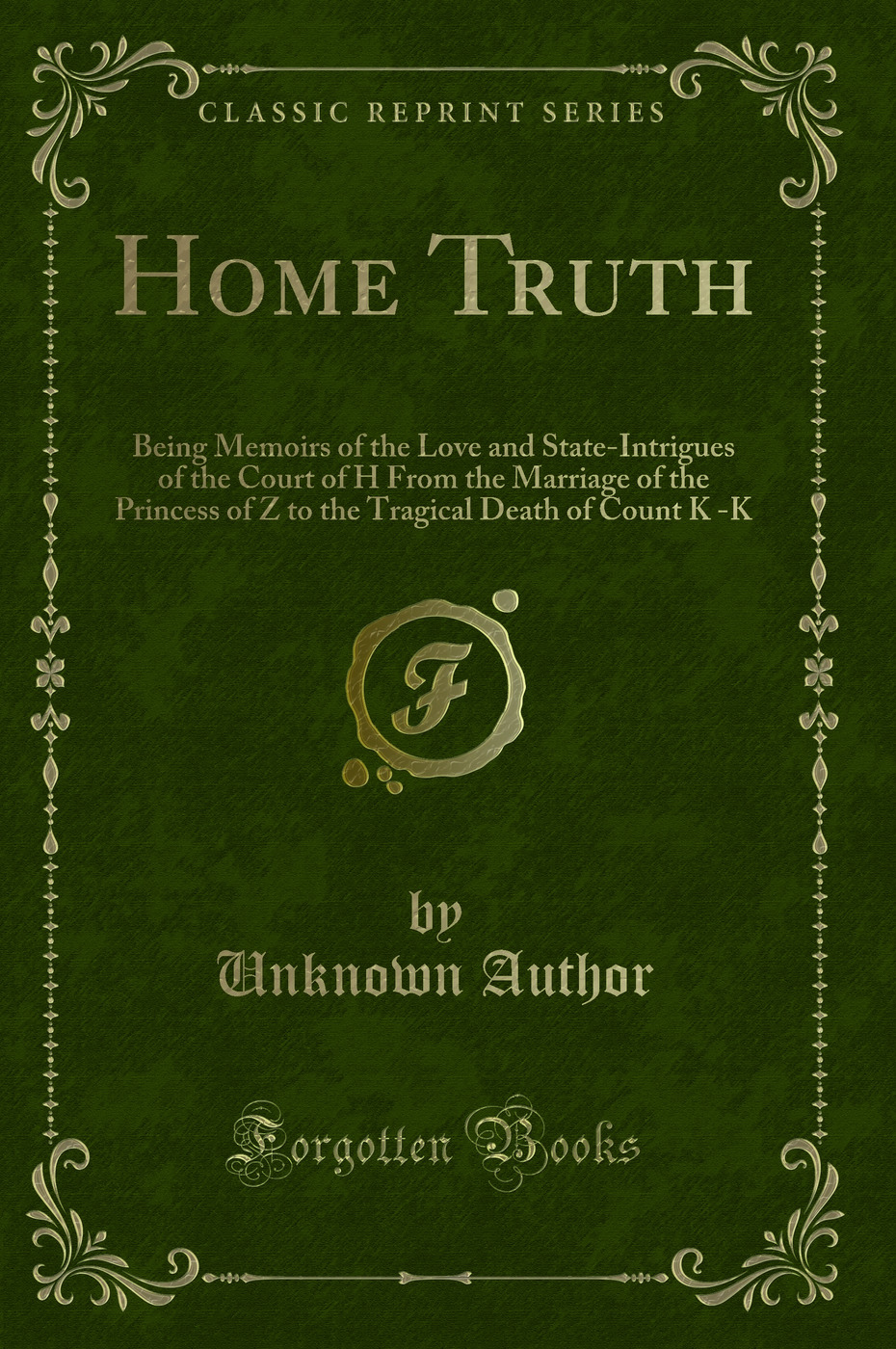 Home Truth: Being Memoirs of the Love and State-Intrigues of the Court of H From the Marriage of the Princess of Z to the Tragical Death of Count K -K (Classic Reprint)