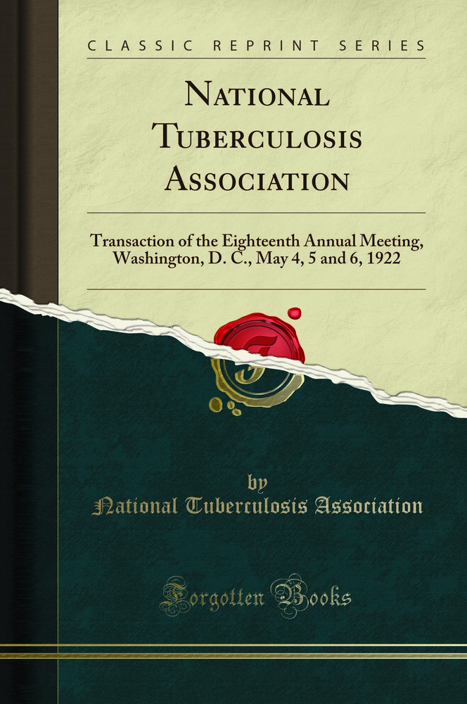 National Tuberculosis Association: Transaction of the Eighteenth Annual Meeting, Washington, D. C., May 4, 5 and 6, 1922 (Classic Reprint)
