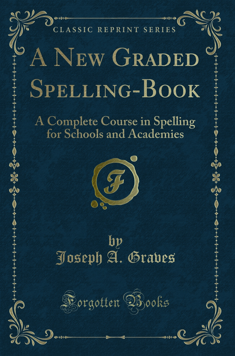 A New Graded Spelling-Book: A Complete Course in Spelling for Schools and Academies (Classic Reprint)
