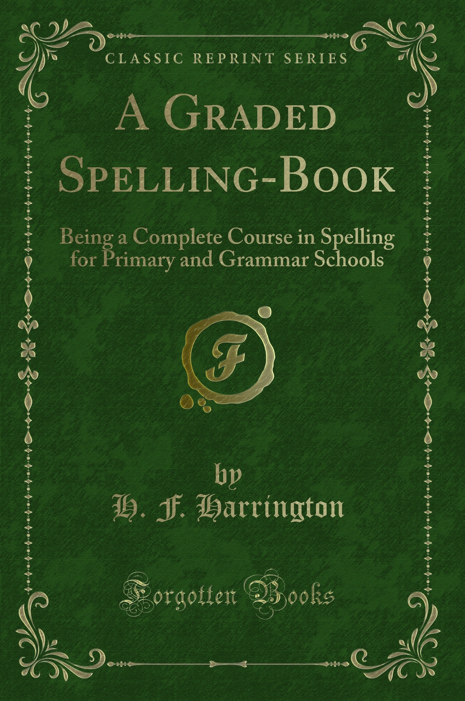 A Graded Spelling-Book: Being a Complete Course in Spelling for Primary and Grammar Schools (Classic Reprint)