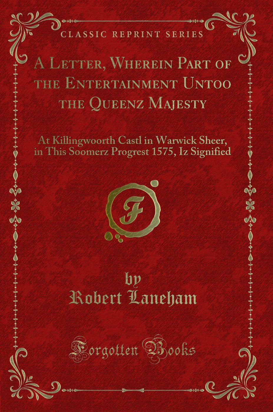 A Letter, Wherein Part of the Entertainment Untoo the Queenz Majesty: At Killingwoorth Castl in Warwick Sheer, in This Soomerz Progrest 1575, Iz Signified (Classic Reprint)
