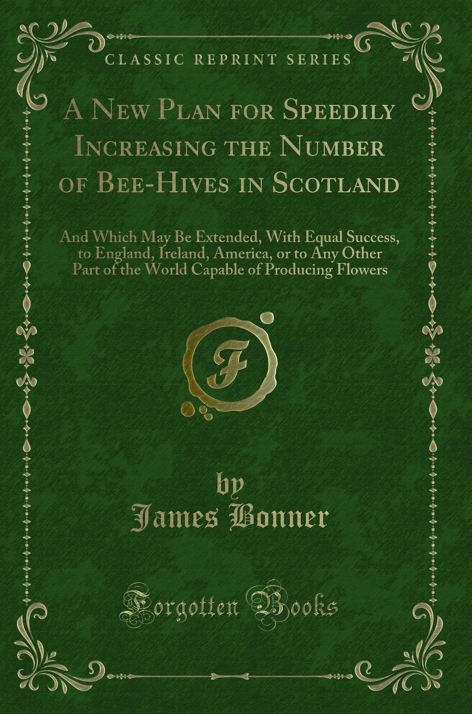 A New Plan for Speedily Increasing the Number of Bee-Hives in Scotland: And Which May Be Extended, With Equal Success, to England, Ireland, America, or to Any Other Part of the World Capable of Producing Flowers (Classic Reprint)