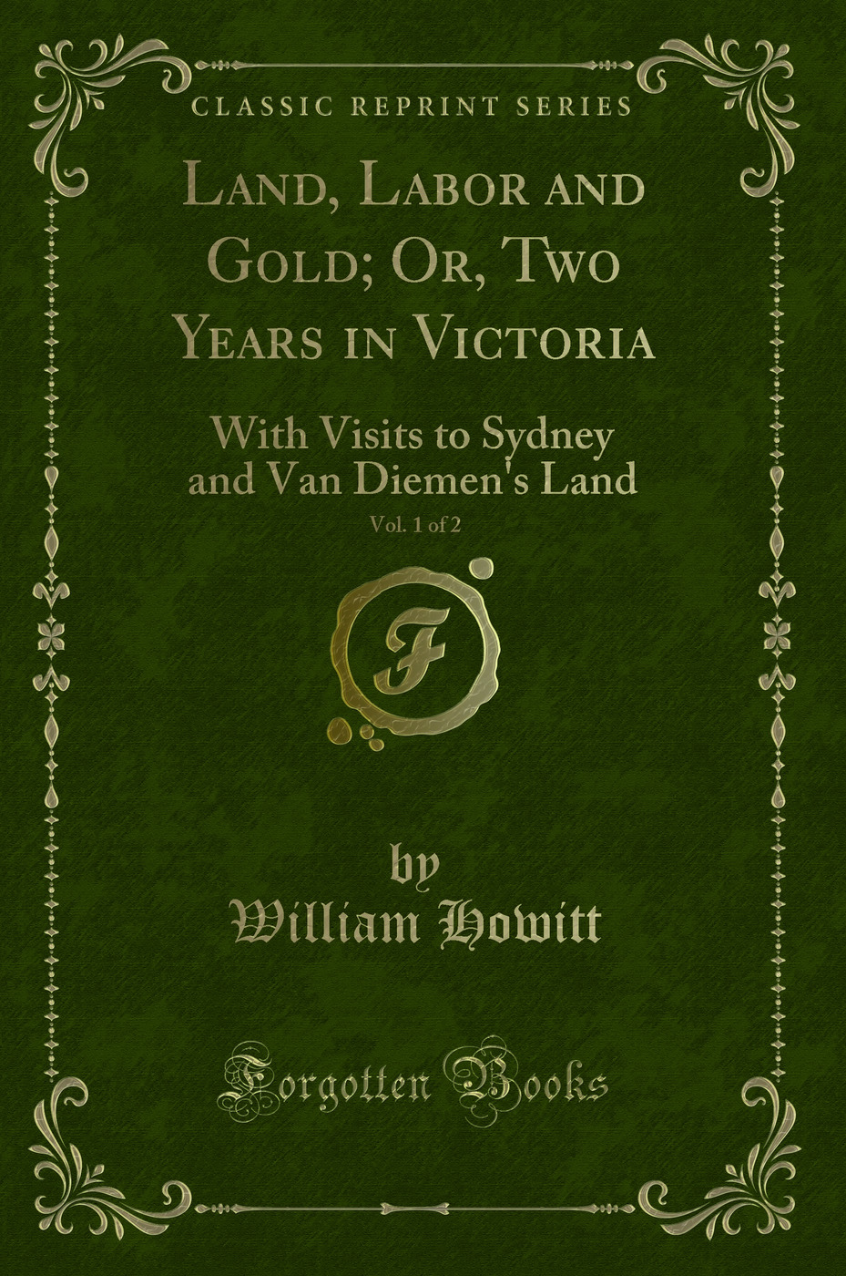Land, Labor and Gold; Or, Two Years in Victoria, Vol. 1 of 2: With Visits to Sydney and Van Diemen's Land (Classic Reprint)