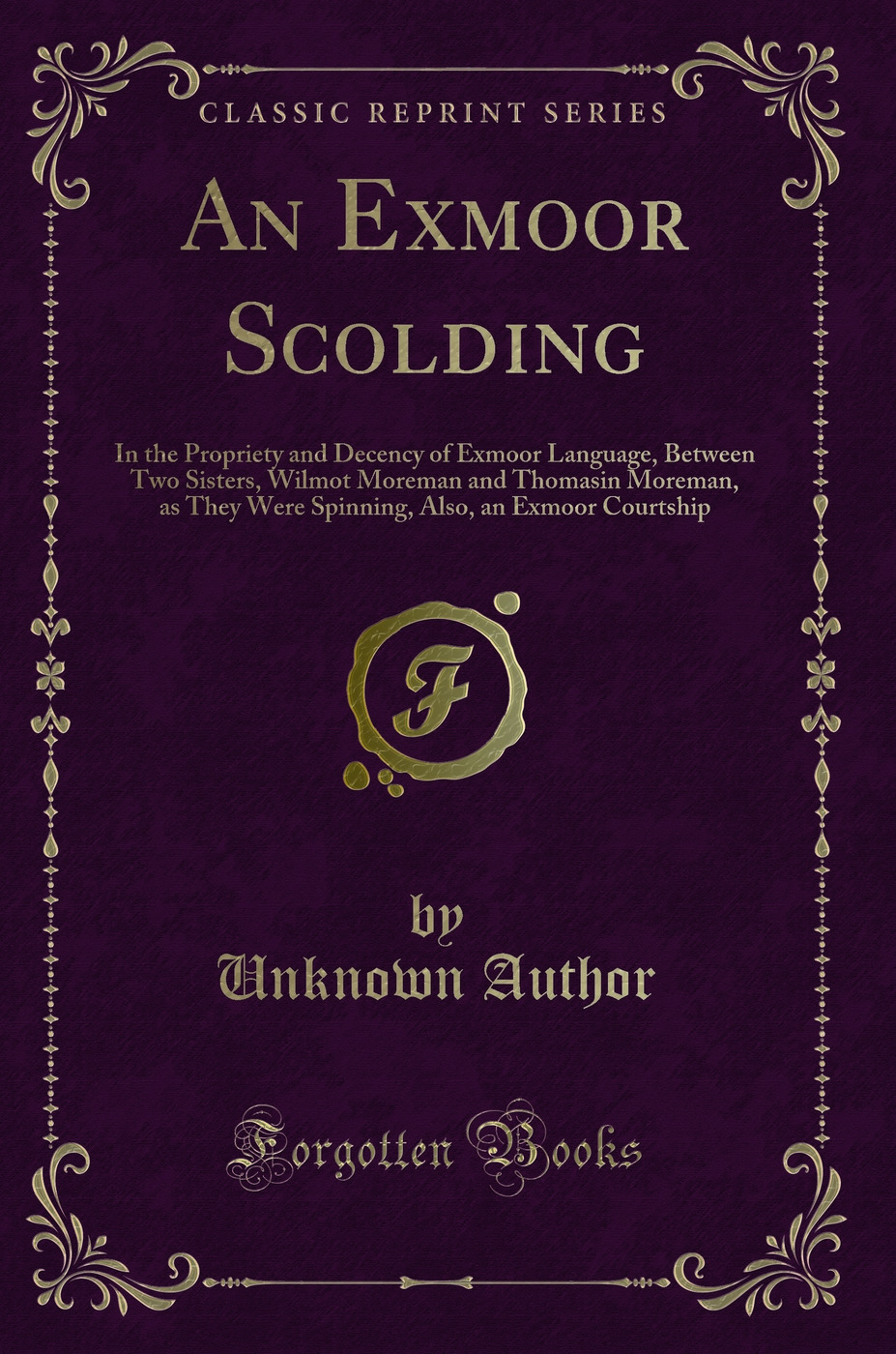 An Exmoor Scolding: In the Propriety and Decency of Exmoor Language, Between Two Sisters, Wilmot Moreman and Thomasin Moreman, as They Were Spinning, Also, an Exmoor Courtship (Classic Reprint)