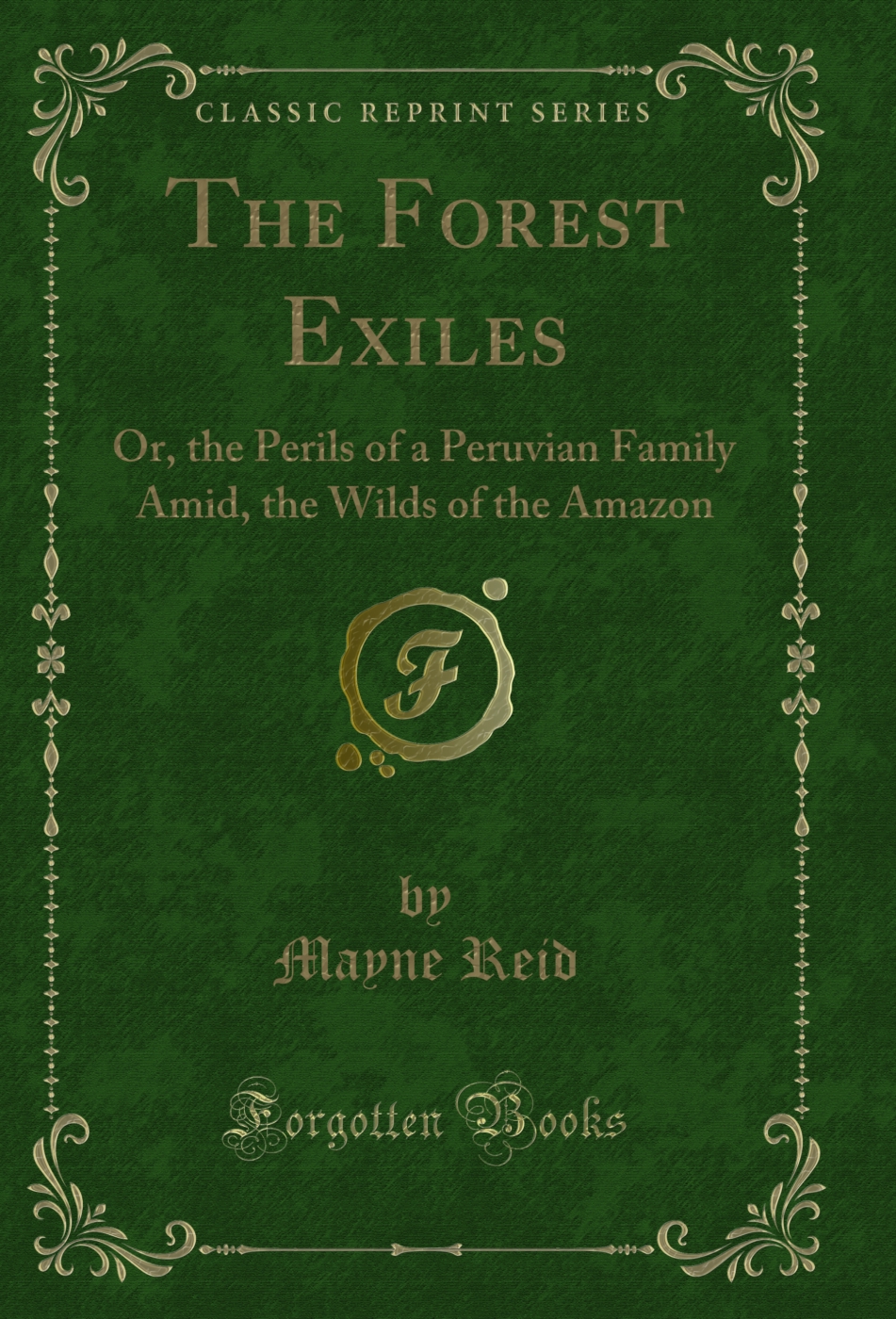 The Forest Exiles: Or, the Perils of a Peruvian Family Amid, the Wilds of the Amazon (Classic Reprint)