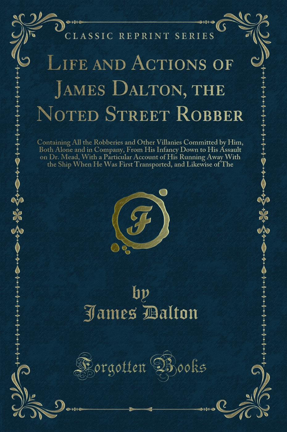 Life and Actions of James Dalton, the Noted Street Robber: Containing All the Robberies and Other Villanies Committed by Him, Both Alone and in Company, From His Infancy Down to His Assault on Dr. Mead, With a Particular Account of His Running Away With t