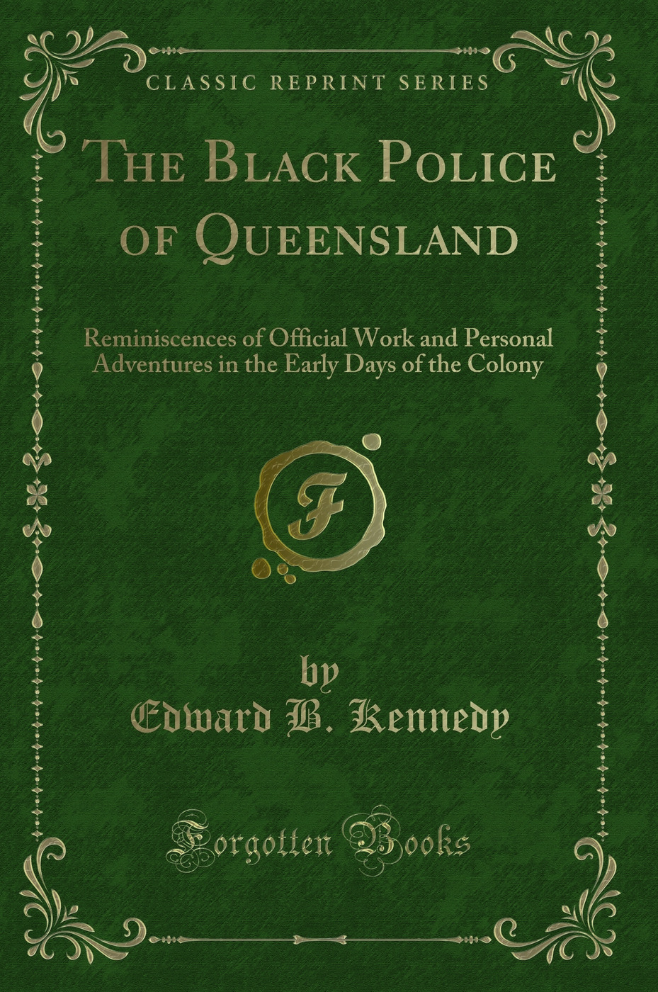 The Black Police of Queensland: Reminiscences of Official Work and Personal Adventures in the Early Days of the Colony (Classic Reprint)