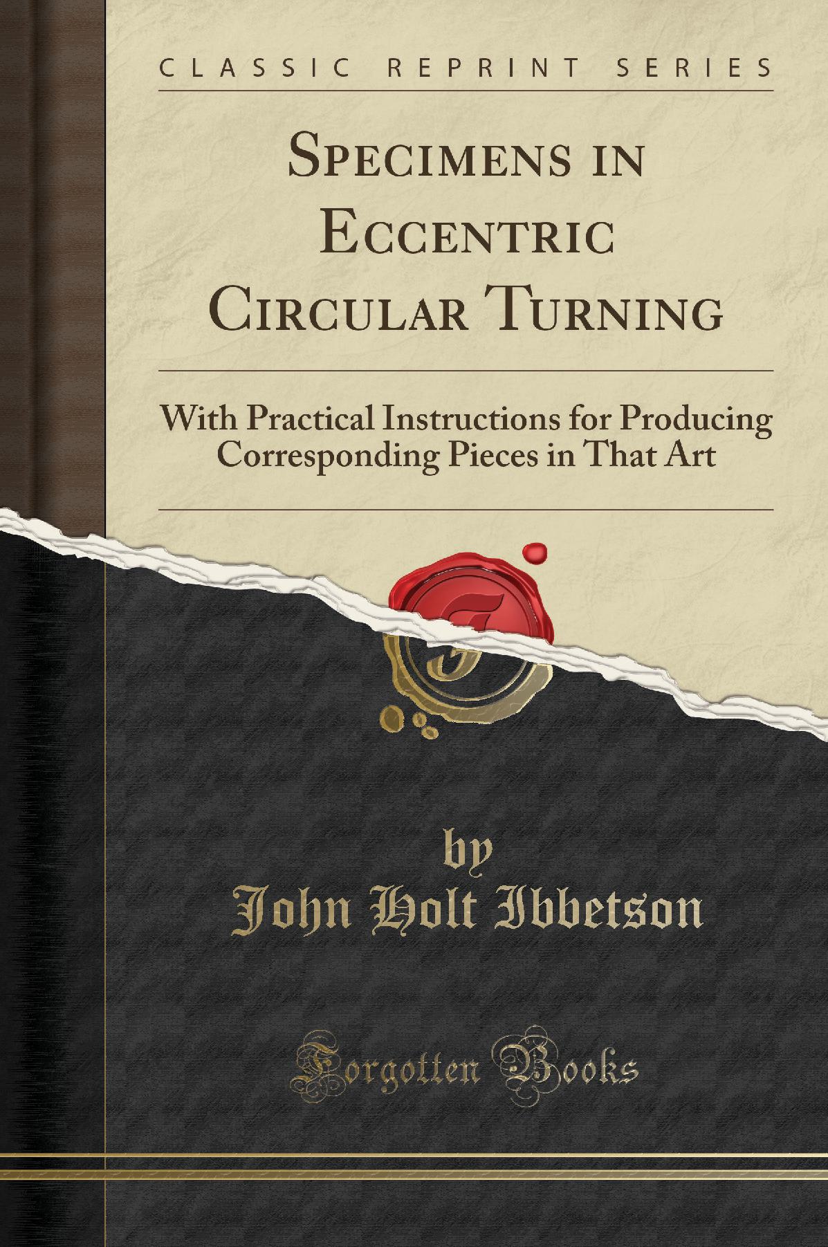 Specimens in Eccentric Circular Turning: With Practical Instructions for Producing Corresponding Pieces in That Art (Classic Reprint)