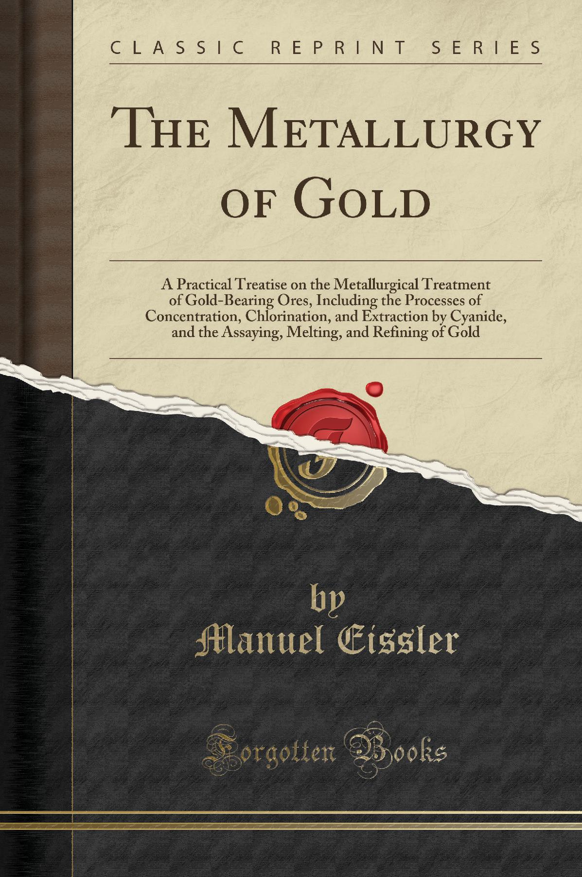 The Metallurgy of Gold: A Practical Treatise on the Metallurgical Treatment of Gold-Bearing Ores, Including the Processes of Concentration, Chlorination, and Extraction by Cyanide, and the Assaying, Melting, and Refining of Gold (Classic Reprint)