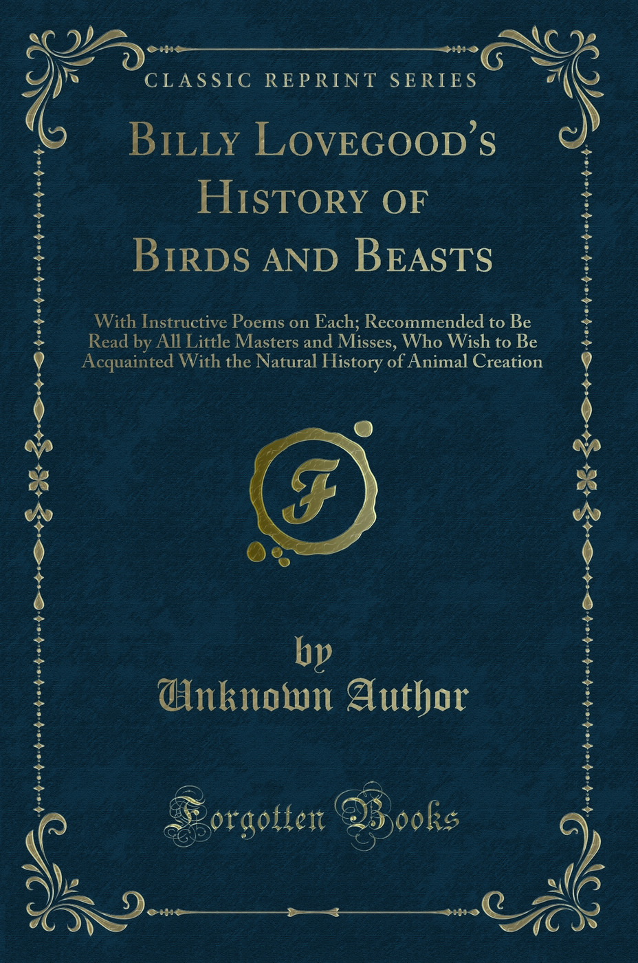 Billy Lovegood's History of Birds and Beasts: With Instructive Poems on Each; Recommended to Be Read by All Little Masters and Misses, Who Wish to Be Acquainted With the Natural History of Animal Creation (Classic Reprint)