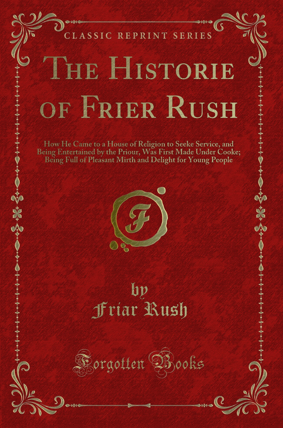 The Historie of Frier Rush: How He Came to a House of Religion to Seeke Service, and Being Entertained by the Priour, Was First Made Under Cooke; Being Full of Pleasant Mirth and Delight for Young People (Classic Reprint)