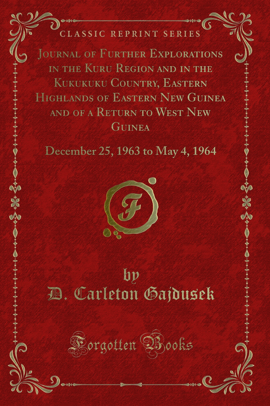 Journal of Further Explorations in the Kuru Region and in the Kukukuku Country, Eastern Highlands of Eastern New Guinea and of a Return to West New Guinea: December 25, 1963 to May 4, 1964 (Classic Reprint)