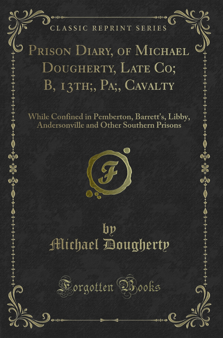 Prison Diary, of Michael Dougherty, Late Co; B, 13th;, Pa;, Cavalty: While Confined in Pemberton, Barrett's, Libby, Andersonville and Other Southern Prisons (Classic Reprint)