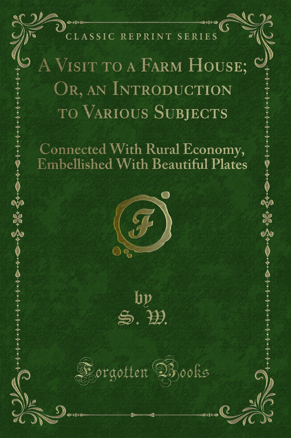 A Visit to a Farm House; Or, an Introduction to Various Subjects: Connected With Rural Economy, Embellished With Beautiful Plates (Classic Reprint)