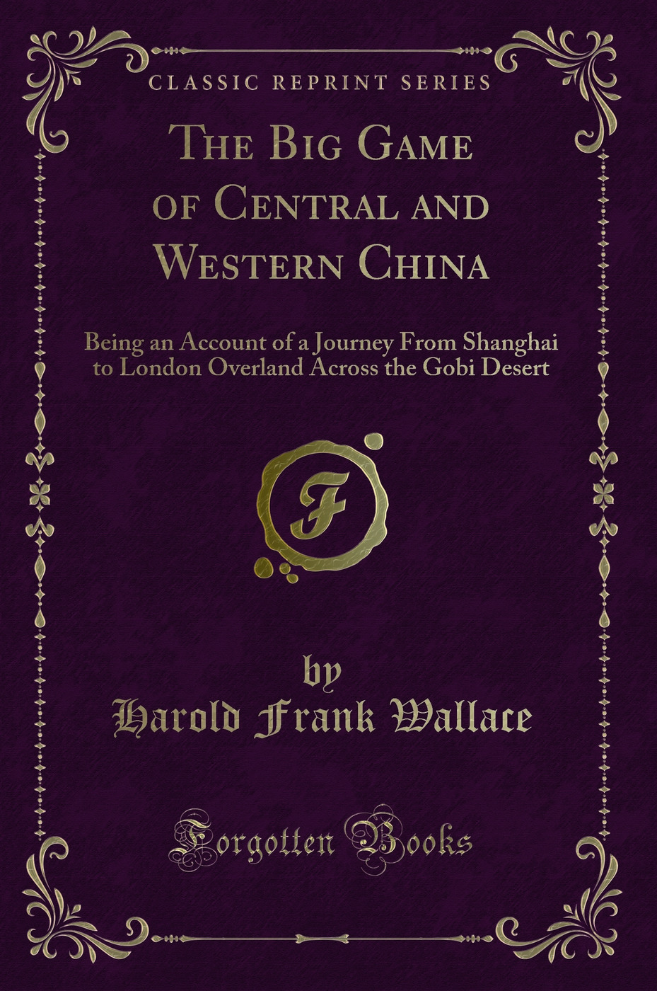 The Big Game of Central and Western China: Being an Account of a Journey From Shanghai to London Overland Across the Gobi Desert (Classic Reprint)