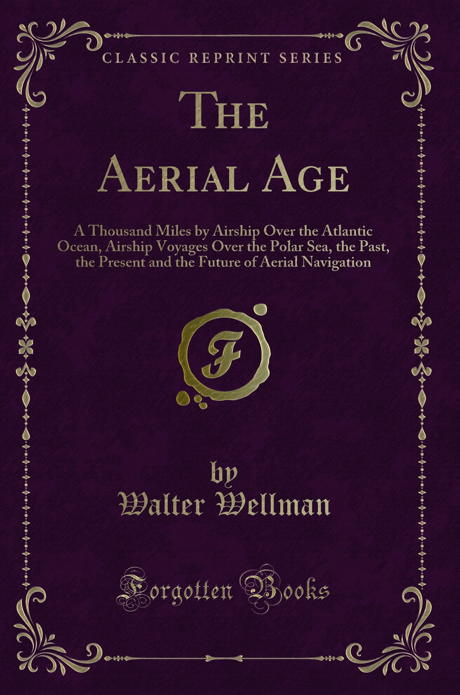 The Aerial Age: A Thousand Miles by Airship Over the Atlantic Ocean, Airship Voyages Over the Polar Sea, the Past, the Present and the Future of Aerial Navigation (Classic Reprint)