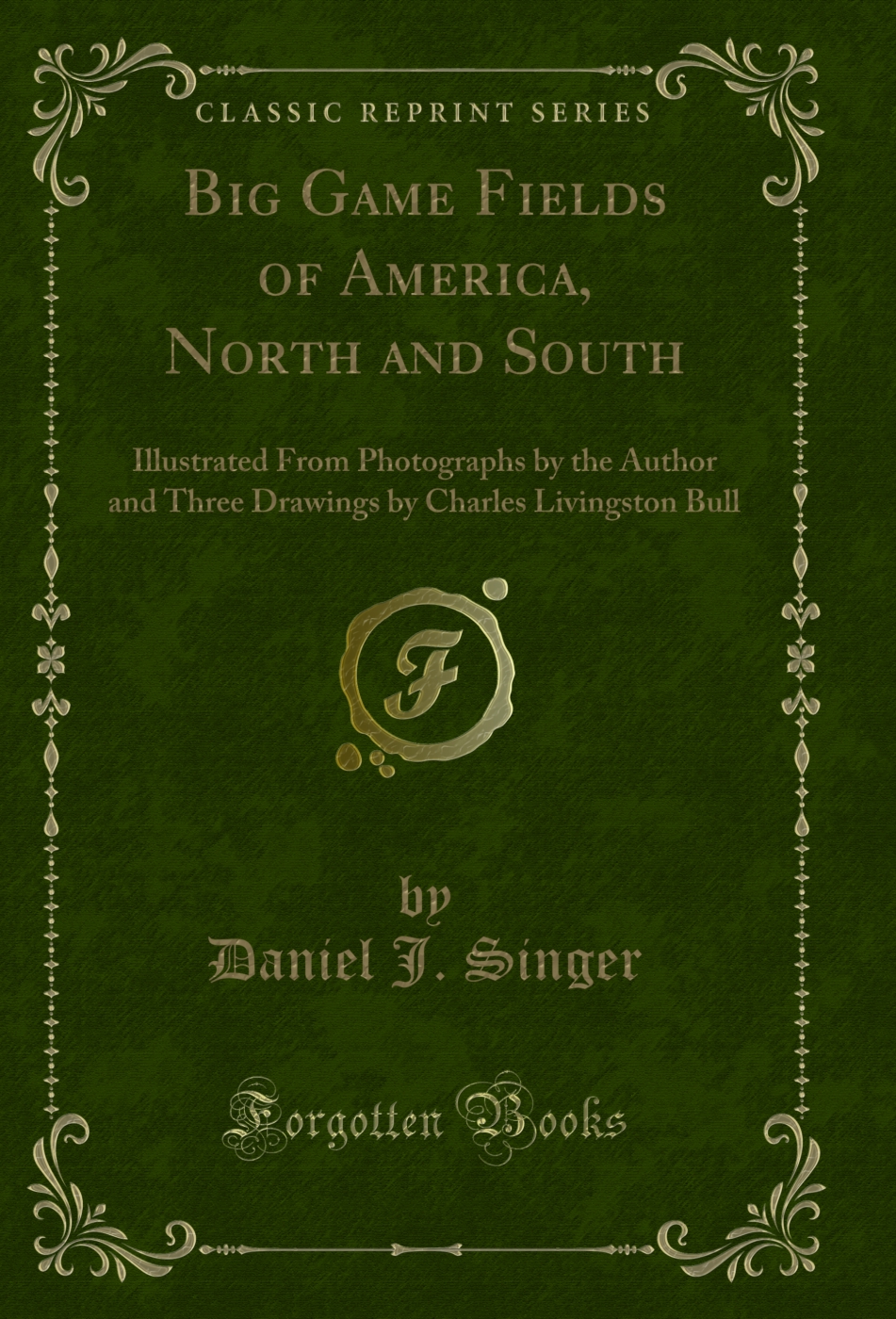 Big Game Fields of America, North and South: Illustrated From Photographs by the Author and Three Drawings by Charles Livingston Bull (Classic Reprint)