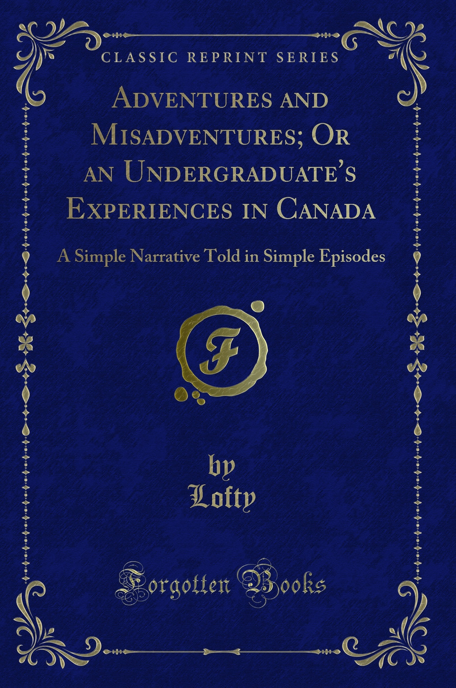 Adventures and Misadventures; Or an Undergraduate's Experiences in Canada: A Simple Narrative Told in Simple Episodes (Classic Reprint)