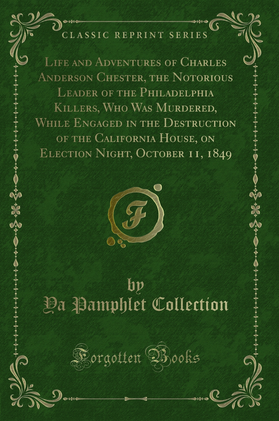 Life and Adventures of Charles Anderson Chester, the Notorious Leader of the Philadelphia Killers, Who Was Murdered, While Engaged in the Destruction of the California House, on Election Night, October 11, 1849 (Classic Reprint)