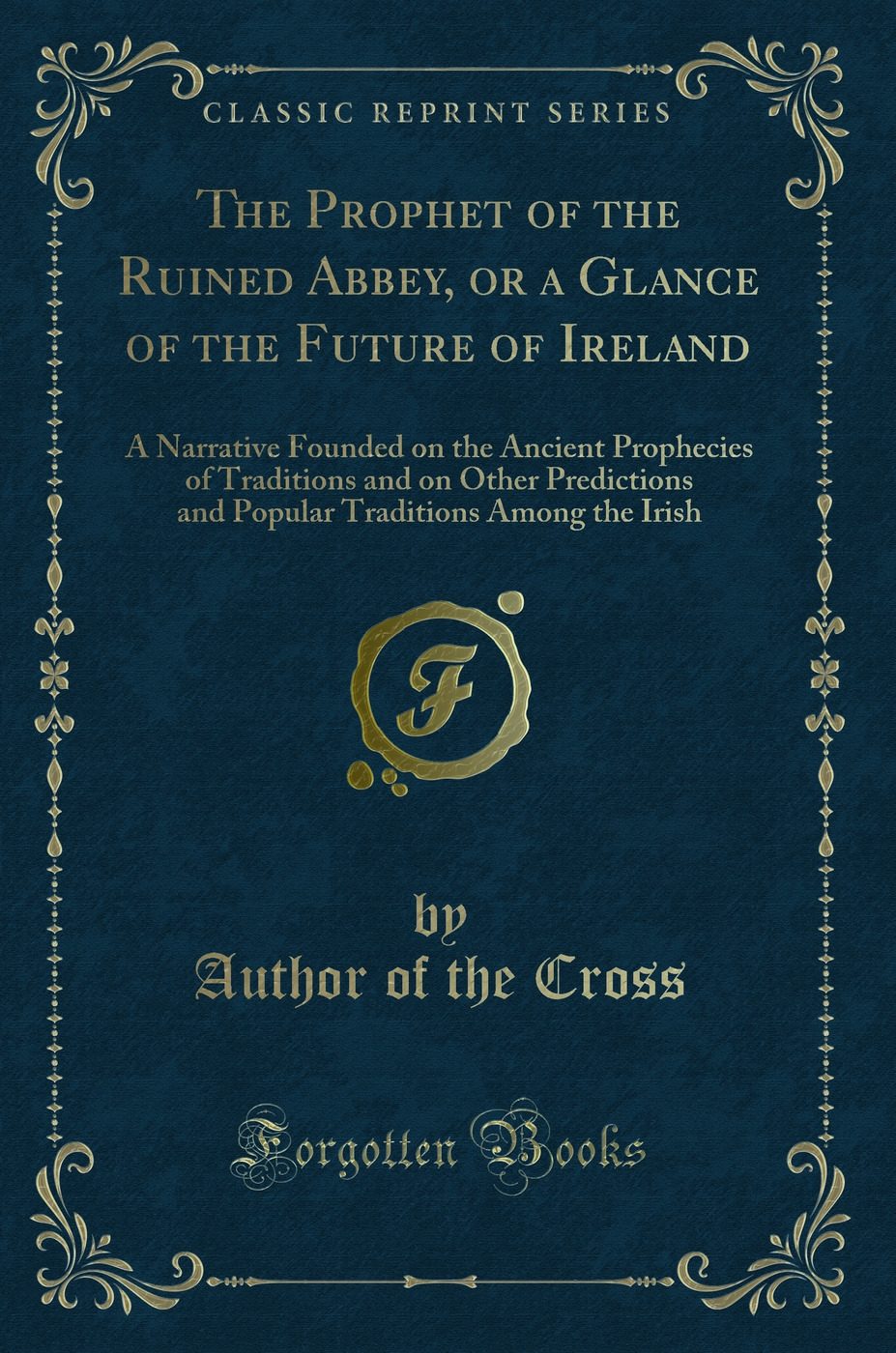 The Prophet of the Ruined Abbey, or a Glance of the Future of Ireland: A Narrative Founded on the Ancient Prophecies of Traditions and on Other Predictions and Popular Traditions Among the Irish (Classic Reprint)