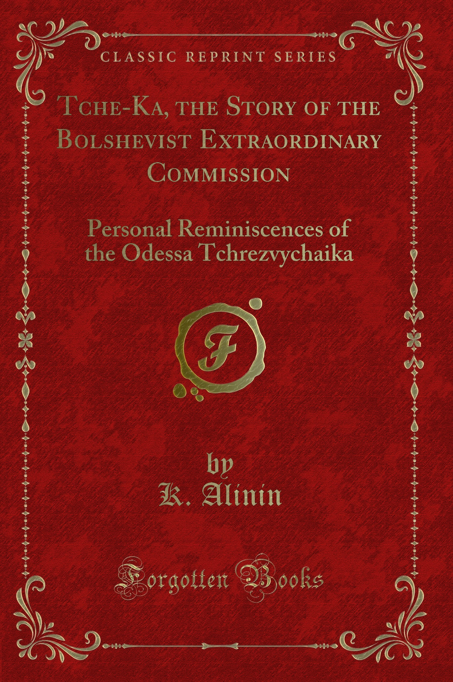 Tche-Ka, the Story of the Bolshevist Extraordinary Commission: Personal Reminiscences of the Odessa Tchrezvychaika (Classic Reprint)